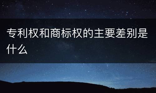 专利权和商标权的主要差别是什么