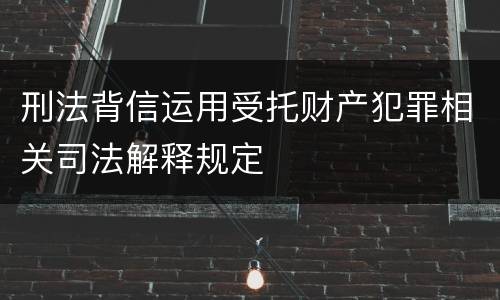 刑法背信运用受托财产犯罪相关司法解释规定