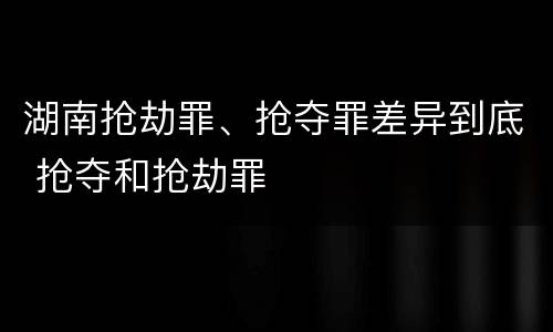 湖南抢劫罪、抢夺罪差异到底 抢夺和抢劫罪