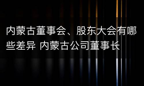 内蒙古董事会、股东大会有哪些差异 内蒙古公司董事长