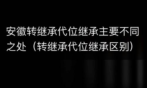 安徽转继承代位继承主要不同之处（转继承代位继承区别）