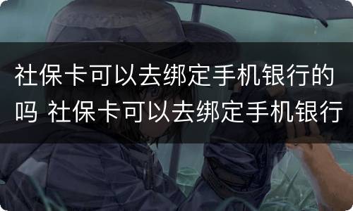 社保卡可以去绑定手机银行的吗 社保卡可以去绑定手机银行的吗怎么绑定