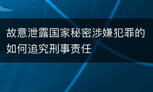 故意泄露国家秘密涉嫌犯罪的如何追究刑事责任