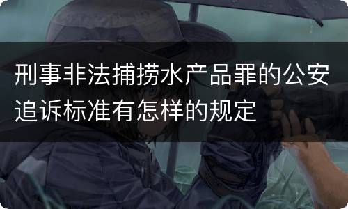 刑事非法捕捞水产品罪的公安追诉标准有怎样的规定