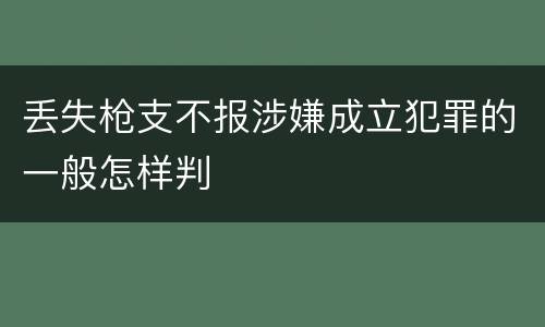 丢失枪支不报涉嫌成立犯罪的一般怎样判