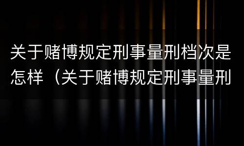 关于赌博规定刑事量刑档次是怎样（关于赌博规定刑事量刑档次是怎样判定的）