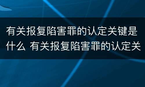有关报复陷害罪的认定关键是什么 有关报复陷害罪的认定关键是什么意思