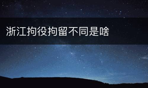 浙江拘役拘留不同是啥