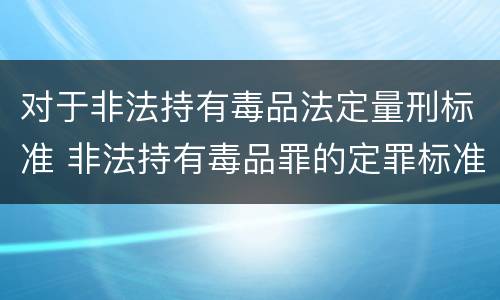 对于非法持有毒品法定量刑标准 非法持有毒品罪的定罪标准