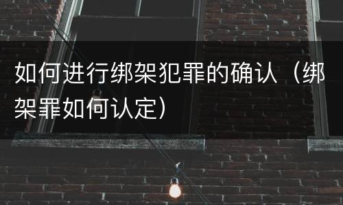 如何进行绑架犯罪的确认（绑架罪如何认定）