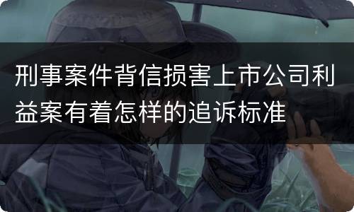刑事案件背信损害上市公司利益案有着怎样的追诉标准
