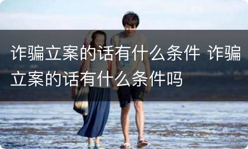 诈骗立案的话有什么条件 诈骗立案的话有什么条件吗