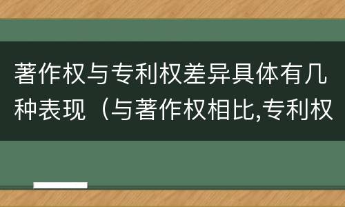 著作权与专利权差异具体有几种表现（与著作权相比,专利权有哪些特征）
