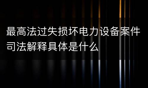 最高法过失损坏电力设备案件司法解释具体是什么