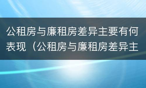公租房与廉租房差异主要有何表现（公租房与廉租房差异主要有何表现和原因）