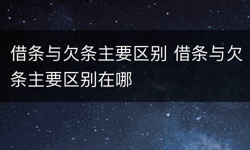 借条与欠条主要区别 借条与欠条主要区别在哪