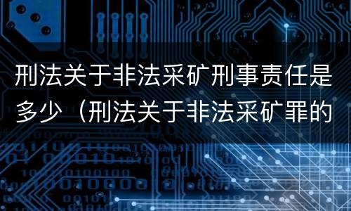 刑法关于非法采矿刑事责任是多少（刑法关于非法采矿罪的规定）