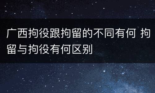 广西拘役跟拘留的不同有何 拘留与拘役有何区别