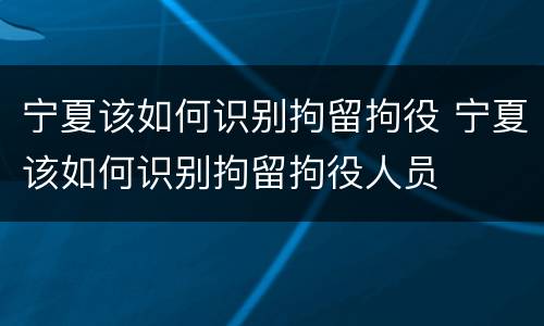 宁夏该如何识别拘留拘役 宁夏该如何识别拘留拘役人员