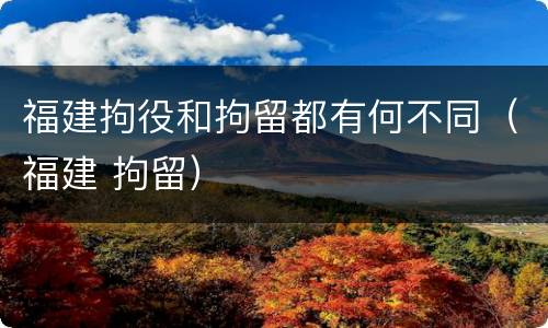 福建拘役和拘留都有何不同（福建 拘留）