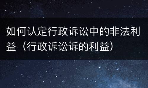 如何认定行政诉讼中的非法利益（行政诉讼诉的利益）