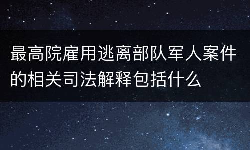 最高院雇用逃离部队军人案件的相关司法解释包括什么