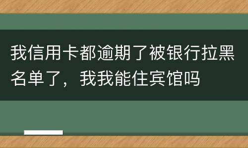 我信用卡都逾期了被银行拉黑名单了，我我能住宾馆吗