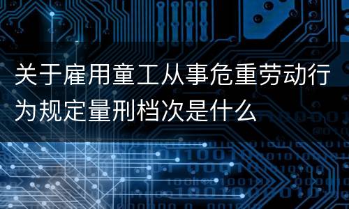 关于雇用童工从事危重劳动行为规定量刑档次是什么