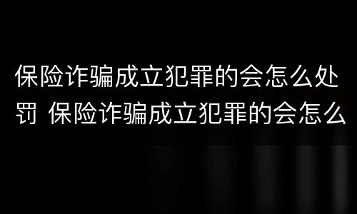 保险诈骗成立犯罪的会怎么处罚 保险诈骗成立犯罪的会怎么处罚吗