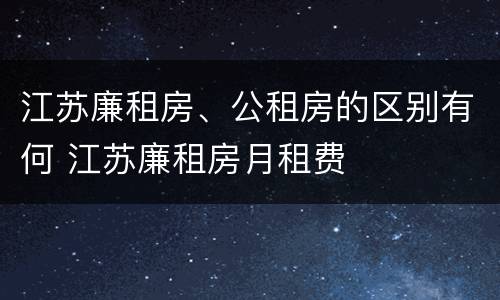 江苏廉租房、公租房的区别有何 江苏廉租房月租费