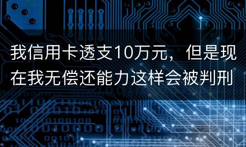 我信用卡透支10万元，但是现在我无偿还能力这样会被判刑吗？会判刑多少年