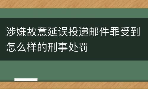 涉嫌故意延误投递邮件罪受到怎么样的刑事处罚