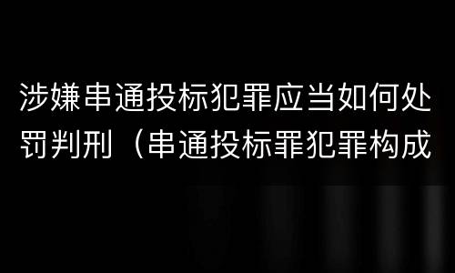 涉嫌串通投标犯罪应当如何处罚判刑（串通投标罪犯罪构成）