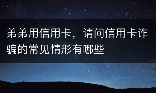 弟弟用信用卡，请问信用卡诈骗的常见情形有哪些