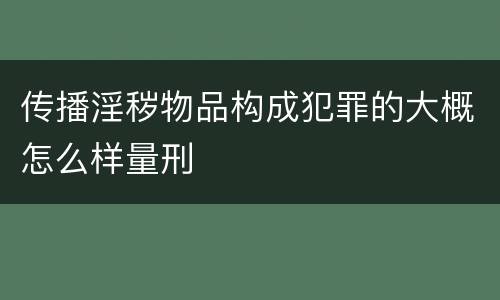传播淫秽物品构成犯罪的大概怎么样量刑
