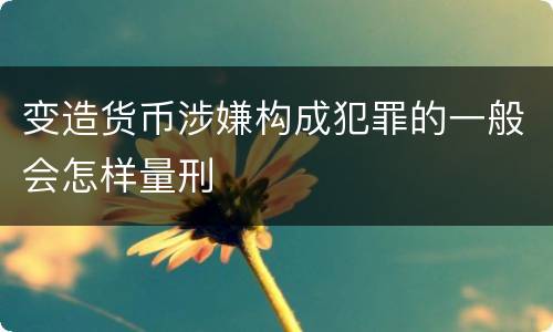 变造货币涉嫌构成犯罪的一般会怎样量刑