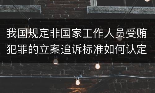我国规定非国家工作人员受贿犯罪的立案追诉标准如何认定