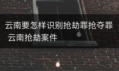 云南要怎样识别抢劫罪抢夺罪 云南抢劫案件