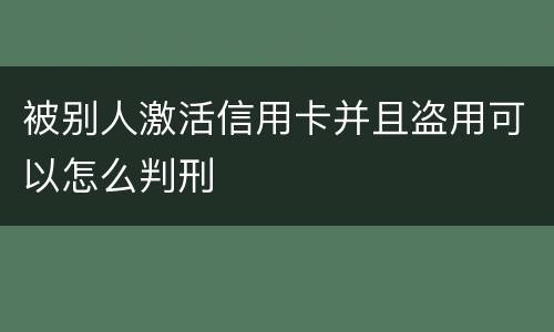 被别人激活信用卡并且盗用可以怎么判刑