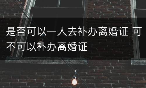 是否可以一人去补办离婚证 可不可以补办离婚证