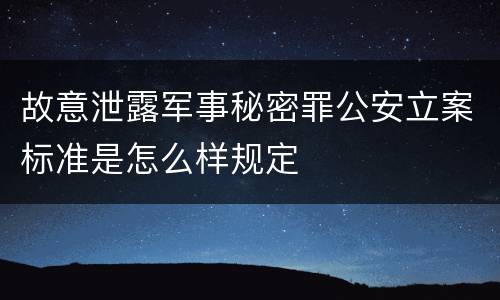 故意泄露军事秘密罪公安立案标准是怎么样规定