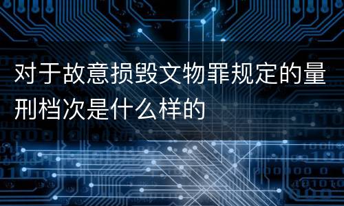 对于故意损毁文物罪规定的量刑档次是什么样的