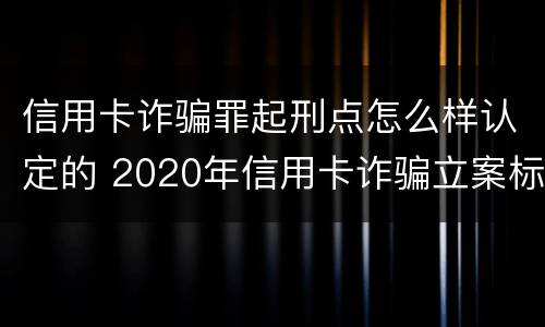 信用卡诈骗罪起刑点怎么样认定的 2020年信用卡诈骗立案标准