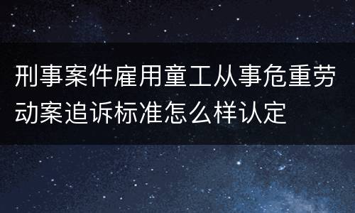 刑事案件雇用童工从事危重劳动案追诉标准怎么样认定