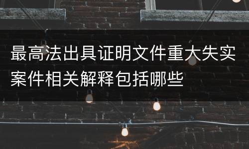 最高法出具证明文件重大失实案件相关解释包括哪些