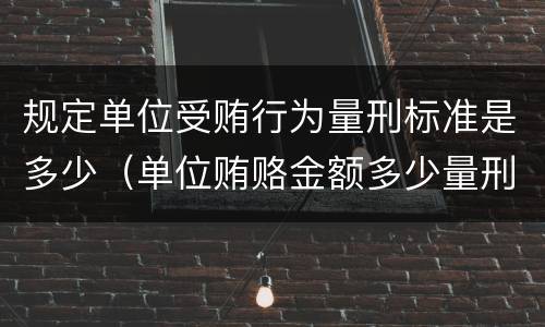 规定单位受贿行为量刑标准是多少（单位贿赂金额多少量刑标准）