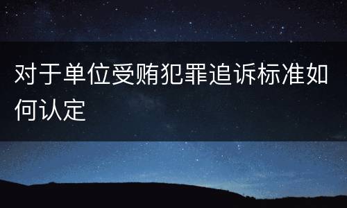 对于单位受贿犯罪追诉标准如何认定