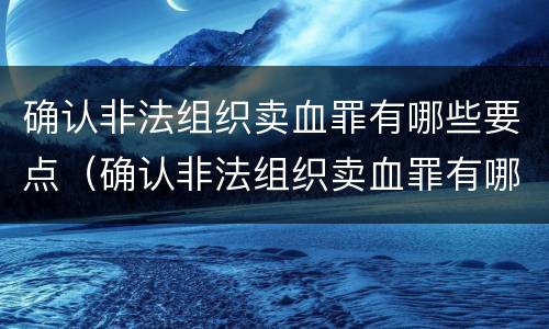 确认非法组织卖血罪有哪些要点（确认非法组织卖血罪有哪些要点和标准）