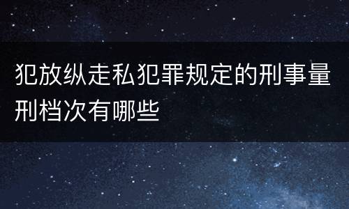 犯放纵走私犯罪规定的刑事量刑档次有哪些