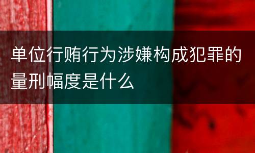 单位行贿行为涉嫌构成犯罪的量刑幅度是什么
